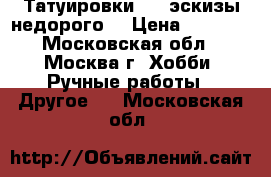 Татуировки,    эскизы недорого  › Цена ­ 1 000 - Московская обл., Москва г. Хобби. Ручные работы » Другое   . Московская обл.